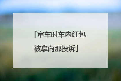 审车时车内红包被拿向那投诉