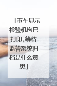 审车显示检验机构已打印,等待监管系统归档是什么意思