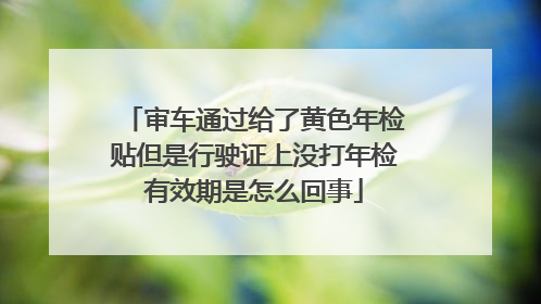 审车通过给了黄色年检贴但是行驶证上没打年检有效期是怎么回事