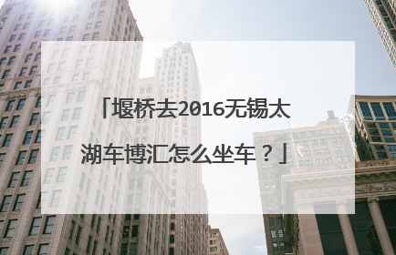 堰桥去2016无锡太湖车博汇怎么坐车？