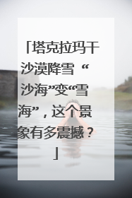 塔克拉玛干沙漠降雪 “沙海”变“雪海”，这个景象有多震撼？