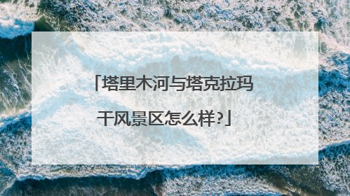 塔里木河与塔克拉玛干风景区怎么样?