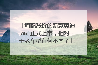 增配涨价的新款奥迪A6L正式上市，相对于老车型有何不同？