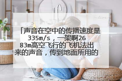 声音在空中的传播速度是335m/s，一架啊2683m高空飞行的飞机法出来的声音，传到地面所用的最短时间是多少