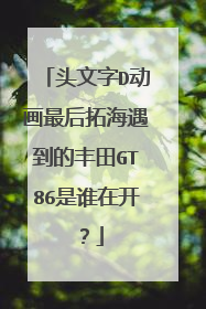 头文字D动画最后拓海遇到的丰田GT86是谁在开？