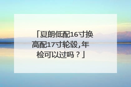 夏朗低配16寸换高配17寸轮毂,年检可以过吗？