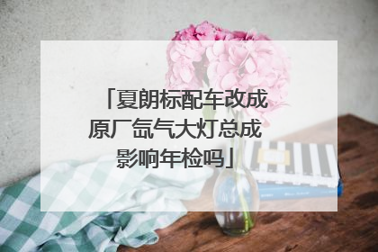 夏朗标配车改成原厂氙气大灯总成影响年检吗