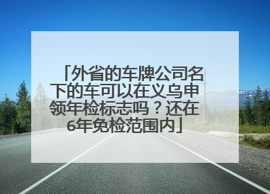 外省的车牌公司名下的车可以在义乌申领年检标志吗？还在6年免检范围内