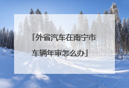 外省汽车在南宁市车辆年审怎么办