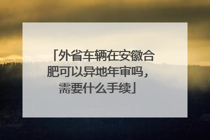 外省车辆在安徽合肥可以异地年审吗,需要什么手续