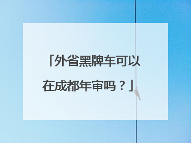 外省黑牌车可以在成都年审吗？