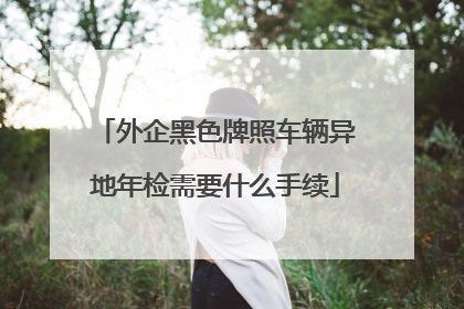 外企黑色牌照车辆异地年检需要什么手续
