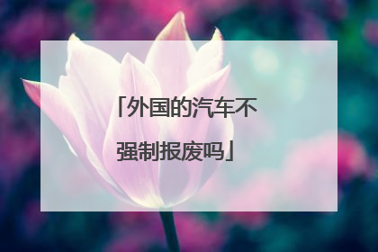 外国的汽车不强制报废吗