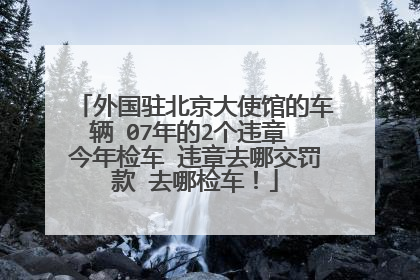 外国驻北京大使馆的车辆 07年的2个违章 今年检车 违章去哪交罚款 去哪检车！