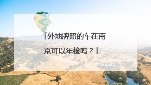 外地牌照的车在南京可以年检吗？
