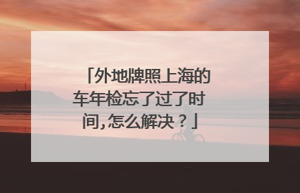 外地牌照上海的车年检忘了过了时间,怎么解决？