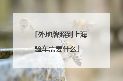 外地牌照到上海验车需要什么