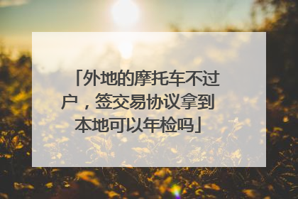 外地的摩托车不过户，签交易协议拿到本地可以年检吗