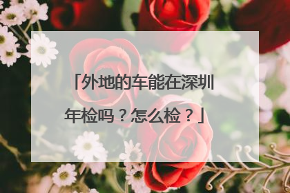 外地的车能在深圳年检吗？怎么检？
