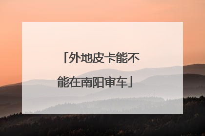 外地皮卡能不能在南阳审车