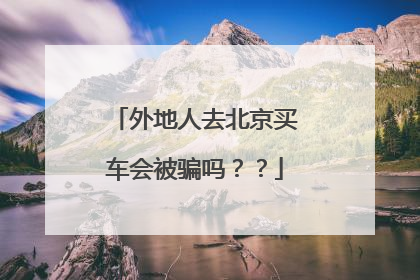 外地人去北京买车会被骗吗？？