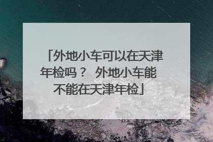外地小车可以在天津年检吗？ 外地小车能不能在天津年检