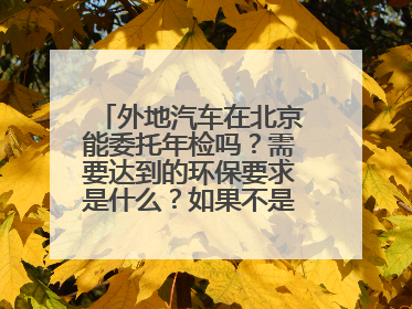 外地汽车在北京能委托年检吗？需要达到的环保要求是什么？如果不是检车，在哪儿可以检测一下尾气？