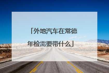 外地汽车在常德年检需要带什么