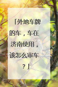 外地车牌的车，车在济南使用，该怎么审车？