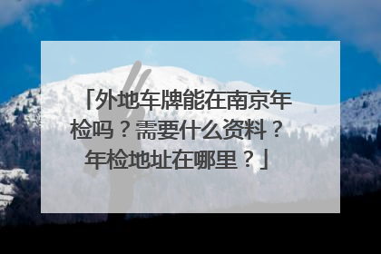 外地车牌能在南京年检吗？需要什么资料？年检地址在哪里？