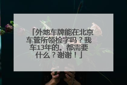 外地车牌能在北京车管所领检字吗？我车13年的。都需要什么？谢谢！