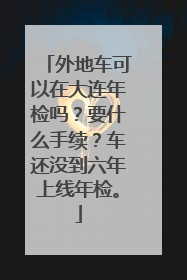 外地车可以在大连年检吗？要什么手续？车还没到六年上线年检。