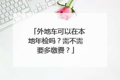 外地车可以在本地年检吗？需不需要多缴费？