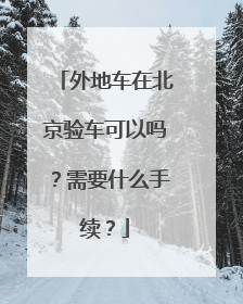 外地车在北京验车可以吗？需要什么手续？