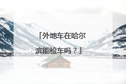 外地车在哈尔滨能检车吗？