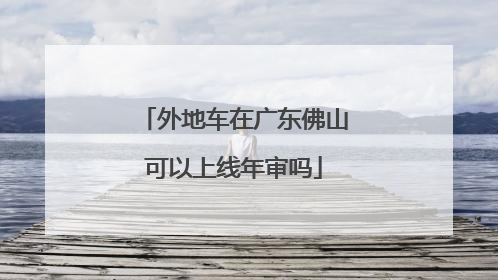 外地车在广东佛山可以上线年审吗