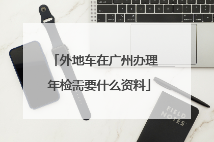 外地车在广州办理年检需要什么资料
