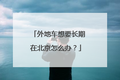 外地车想要长期在北京怎么办？