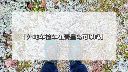 外地车检车在秦皇岛可以吗