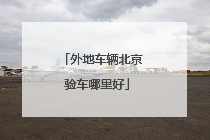 外地车辆北京验车哪里好