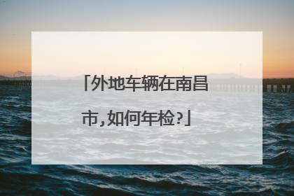 外地车辆在南昌市,如何年检?