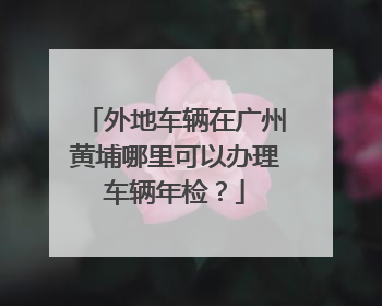 外地车辆在广州黄埔哪里可以办理车辆年检？