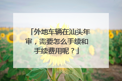 外地车辆在汕头年审，需要怎么手续和手续费用呢？