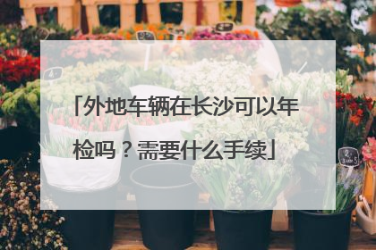 外地车辆在长沙可以年检吗？需要什么手续