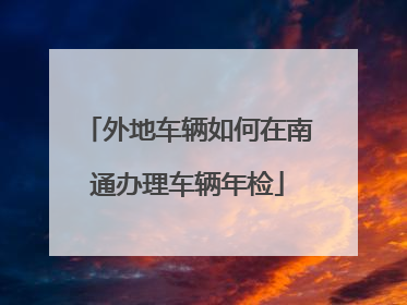 外地车辆如何在南通办理车辆年检