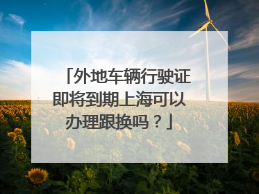 外地车辆行驶证即将到期上海可以办理跟换吗？