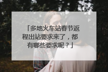 多地火车站春节返程出站要求来了，都有哪些要求呢？