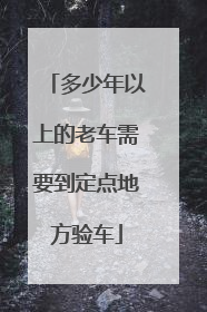 多少年以上的老车需要到定点地方验车