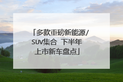 多款重磅新能源/SUV集合 下半年上市新车盘点