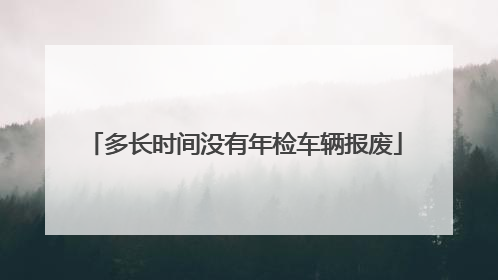 多长时间没有年检车辆报废